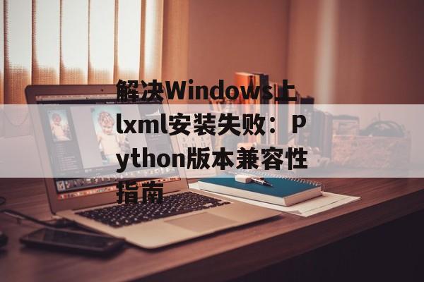解决Windows上lxml安装失败:Python版本兼容性指南
解决Windows上lxml安装失败:Python版本兼容性指南