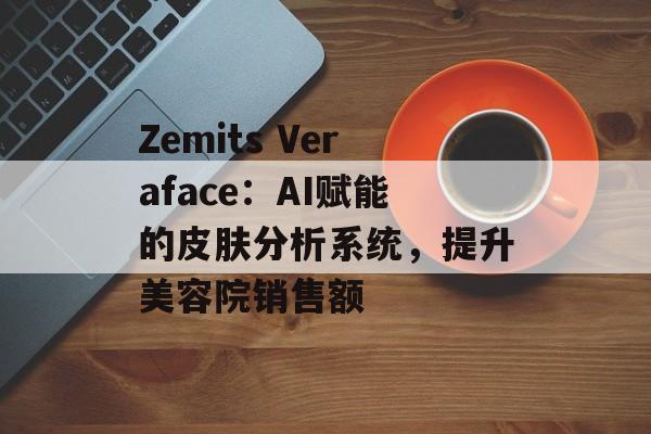 Zemits Veraface:AI赋能的皮肤分析系统,提升美容院销售额-第1张图片-佛山资讯网 Zemits Veraface:AI赋能的皮肤分析系统,提升美容院销售额-第1张图片-佛山资讯网