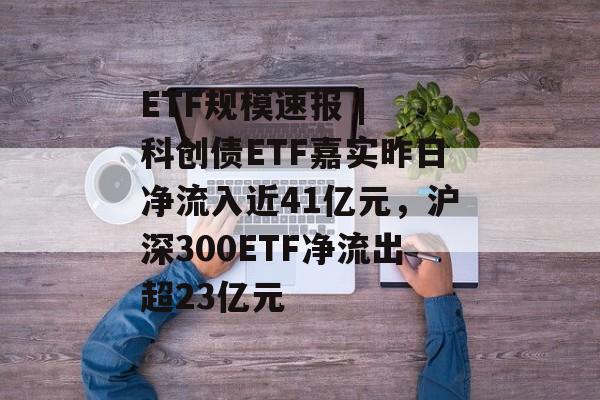 ETF规模速报 | 科创债ETF嘉实昨日净流入近41亿元，沪深300ETF净流出超23亿元-第1张图片-佛山资讯网