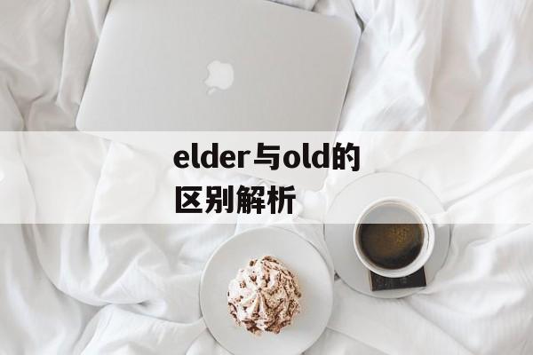 elder与old的区别解析-第1张图片-佛山资讯网 elder与old的区别解析-第1张图片-佛山资讯网