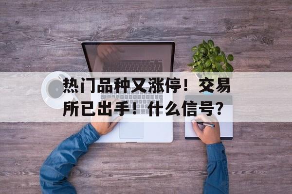 热门品种又涨停！交易所已出手！什么信号？-第1张图片-佛山资讯网
