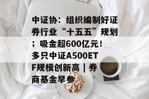 中证协:组织编制好证券行业“十五五”规划;吸金超600亿元!多只中证A500ETF规模创新高 | 券商基金早参-第1张图片-佛山资讯网 中证协:组织编制好证券行业“十五五”规划;吸金超600亿元!多只中证A500ETF规模创新高 | 券商基金早参-第1张图片-佛山资讯网