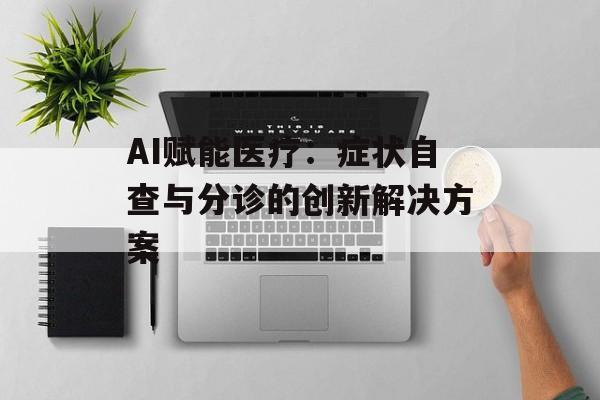 AI赋能医疗:症状自查与分诊的创新解决方案-第1张图片-佛山资讯网 AI赋能医疗:症状自查与分诊的创新解决方案-第1张图片-佛山资讯网