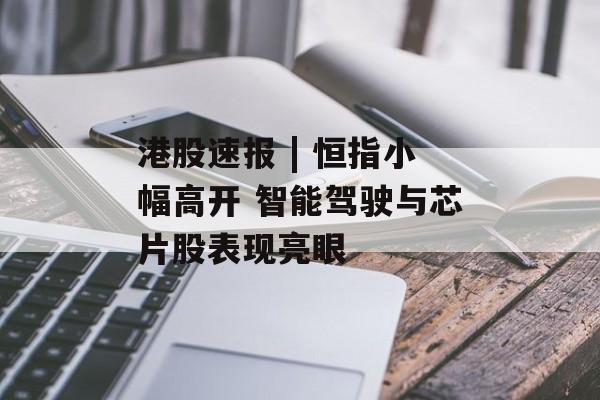 港股速报 | 恒指小幅高开 智能驾驶与芯片股表现亮眼-第1张图片-佛山资讯网
