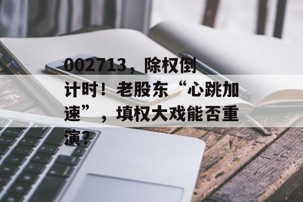 002713，除权倒计时！老股东“心跳加速”，填权大戏能否重演？-第1张图片-佛山资讯网