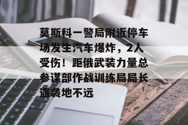 莫斯科一警局附近停车场发生汽车爆炸,2人受伤!距俄武装力量总参谋部作战训练局局长遇袭地不远-第1张图片-佛山资讯网 莫斯科一警局附近停车场发生汽车爆炸,2人受伤!距俄武装力量总参谋部作战训练局局长遇袭地不远-第1张图片-佛山资讯网