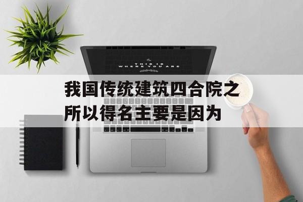 我国传统建筑四合院之所以得名主要是因为-第1张图片-佛山资讯网