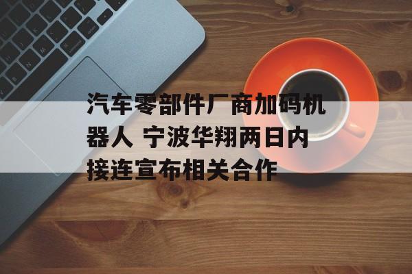 汽车零部件厂商加码机器人 宁波华翔两日内接连宣布相关合作-第1张图片-佛山资讯网