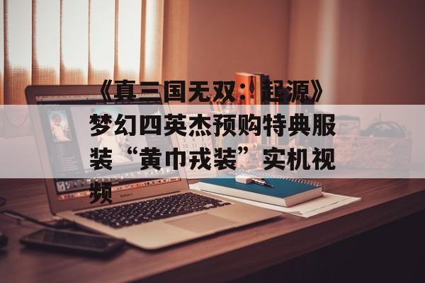 《真三国无双:起源》梦幻四英杰预购特典服装“黄巾戎装”实机视频-第1张图片-佛山资讯网 《真三国无双:起源》梦幻四英杰预购特典服装“黄巾戎装”实机视频-第1张图片-佛山资讯网
