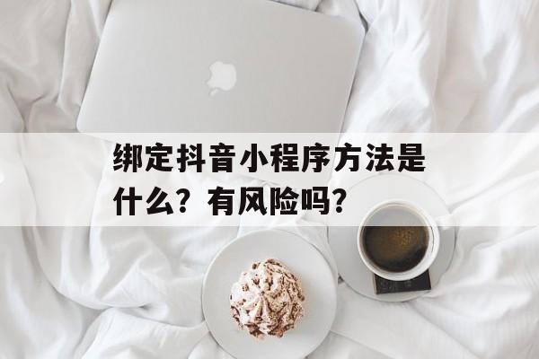 绑定抖音小程序方法是什么?有风险吗?-第1张图片-佛山资讯网 绑定抖音小程序方法是什么?有风险吗?-第1张图片-佛山资讯网