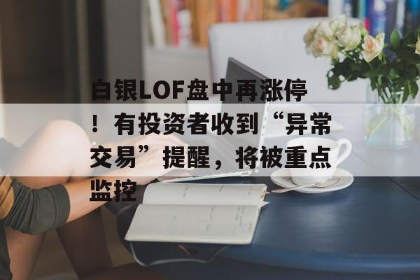 白银LOF盘中再涨停!有投资者收到“异常交易”提醒,将被重点监控-第1张图片-佛山资讯网 白银LOF盘中再涨停!有投资者收到“异常交易”提醒,将被重点监控-第1张图片-佛山资讯网