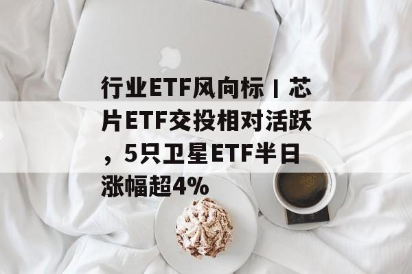 行业ETF风向标丨芯片ETF交投相对活跃,5只卫星ETF半日涨幅超4%-第1张图片-佛山资讯网 行业ETF风向标丨芯片ETF交投相对活跃,5只卫星ETF半日涨幅超4%-第1张图片-佛山资讯网