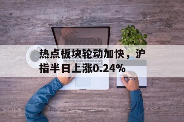 热点板块轮动加快,沪指半日上涨0.24%-第1张图片-佛山资讯网 热点板块轮动加快,沪指半日上涨0.24%-第1张图片-佛山资讯网