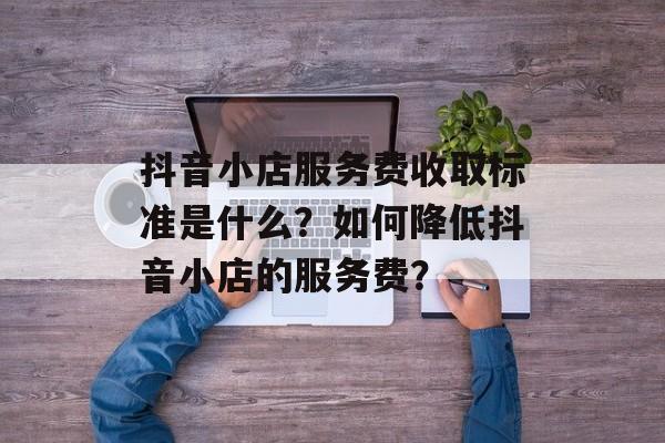 抖音小店服务费收取标准是什么？如何降低抖音小店的服务费？-第1张图片-佛山资讯网