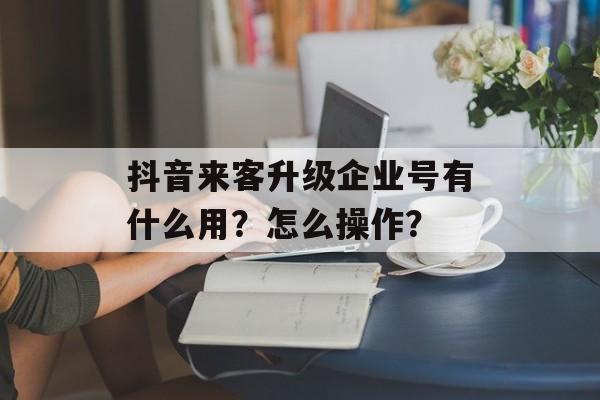 抖音来客升级企业号有什么用？怎么操作？-第1张图片-佛山资讯网