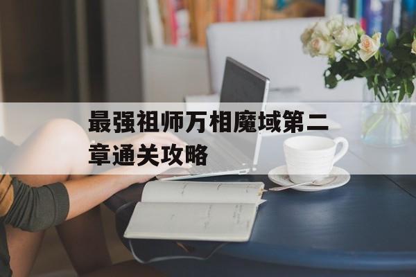 最强祖师万相魔域第二章通关攻略-第1张图片-佛山资讯网 最强祖师万相魔域第二章通关攻略-第1张图片-佛山资讯网