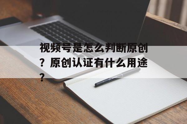 视频号是怎么判断原创?原创认证有什么用途?-第1张图片-佛山资讯网 视频号是怎么判断原创?原创认证有什么用途?-第1张图片-佛山资讯网