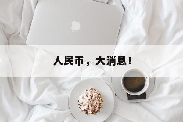 人民币，大消息！-第1张图片-佛山资讯网