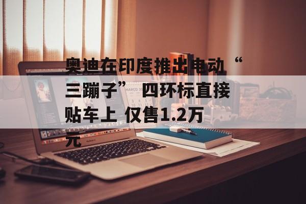 奥迪在印度推出电动“三蹦子” 四环标直接贴车上 仅售1.2万元-第1张图片-佛山资讯网 奥迪在印度推出电动“三蹦子” 四环标直接贴车上 仅售1.2万元-第1张图片-佛山资讯网