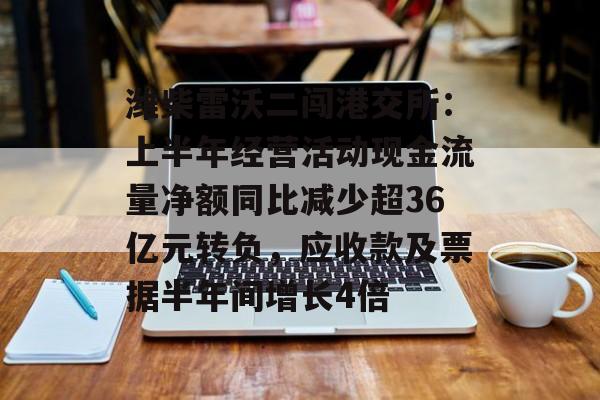 潍柴雷沃二闯港交所:上半年经营活动现金流量净额同比减少超36亿元转负,应收款及票据半年间增长4倍-第1张图片-佛山资讯网 潍柴雷沃二闯港交所:上半年经营活动现金流量净额同比减少超36亿元转负,应收款及票据半年间增长4倍-第1张图片-佛山资讯网
