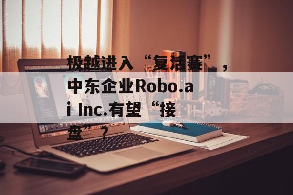 极越进入“复活赛”,中东企业Robo.ai Inc.有望“接盘”?-第1张图片-佛山资讯网 极越进入“复活赛”,中东企业Robo.ai Inc.有望“接盘”?-第1张图片-佛山资讯网