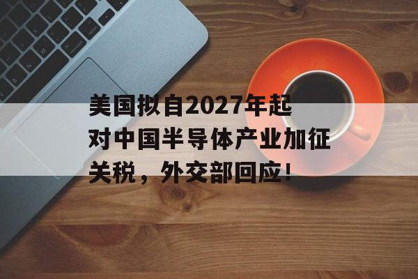 美国拟自2027年起对中国半导体产业加征关税，外交部回应！-第1张图片-佛山资讯网