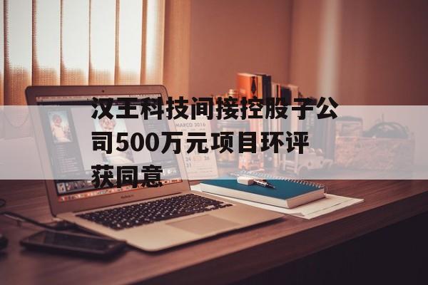 汉王科技间接控股子公司500万元项目环评获同意-第1张图片-佛山资讯网 汉王科技间接控股子公司500万元项目环评获同意-第1张图片-佛山资讯网