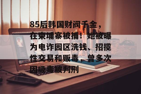 85后韩国财阀千金,在柬埔寨被捕!她被曝为电诈园区洗钱、招揽性交易和贩毒,曾多次因吸毒被判刑-第1张图片-佛山资讯网 85后韩国财阀千金,在柬埔寨被捕!她被曝为电诈园区洗钱、招揽性交易和贩毒,曾多次因吸毒被判刑-第1张图片-佛山资讯网