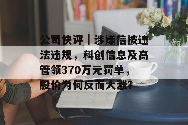 公司快评｜涉嫌信披违法违规，科创信息及高管领370万元罚单，股价为何反而大涨？-第1张图片-佛山资讯网