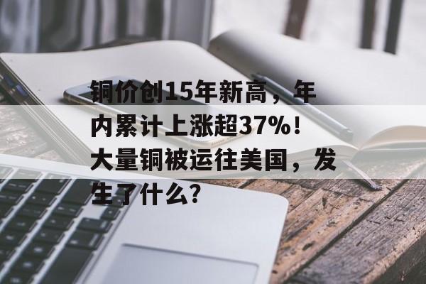 铜价创15年新高，年内累计上涨超37%！大量铜被运往美国，发生了什么？-第1张图片-佛山资讯网