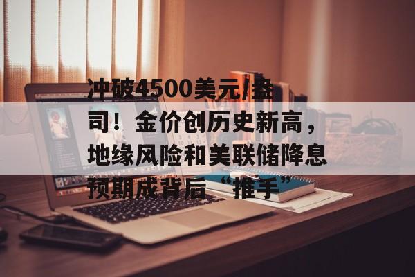 冲破4500美元/盎司！金价创历史新高，地缘风险和美联储降息预期成背后“推手”-第1张图片-佛山资讯网