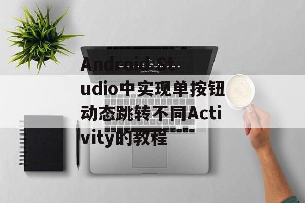 Android Studio中实现单按钮动态跳转不同Activity的教程
Android Studio中实现单按钮动态跳转不同Activity的教程