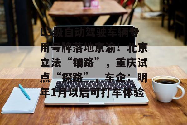 L3级自动驾驶车辆专用号牌落地京渝！北京立法“铺路”，重庆试点“探路”，车企：明年1月以后可打车体验-第1张图片-佛山资讯网