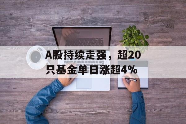 A股持续走强,超20只基金单日涨超4%-第1张图片-佛山资讯网 A股持续走强,超20只基金单日涨超4%-第1张图片-佛山资讯网