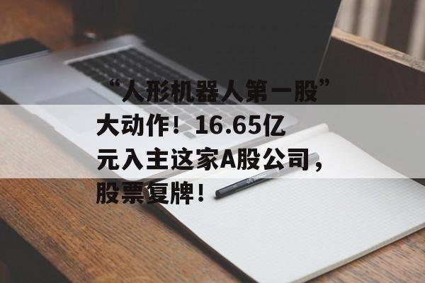 “人形机器人第一股”大动作！16.65亿元入主这家A股公司，股票复牌！-第1张图片-佛山资讯网