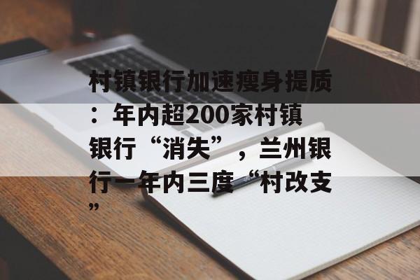村镇银行加速瘦身提质：年内超200家村镇银行“消失”，兰州银行一年内三度“村改支”-第1张图片-佛山资讯网