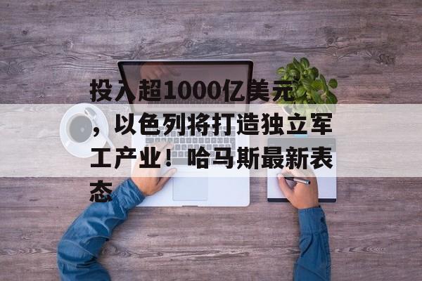 投入超1000亿美元,以色列将打造独立军工产业!哈马斯最新表态-第1张图片-佛山资讯网 投入超1000亿美元,以色列将打造独立军工产业!哈马斯最新表态-第1张图片-佛山资讯网