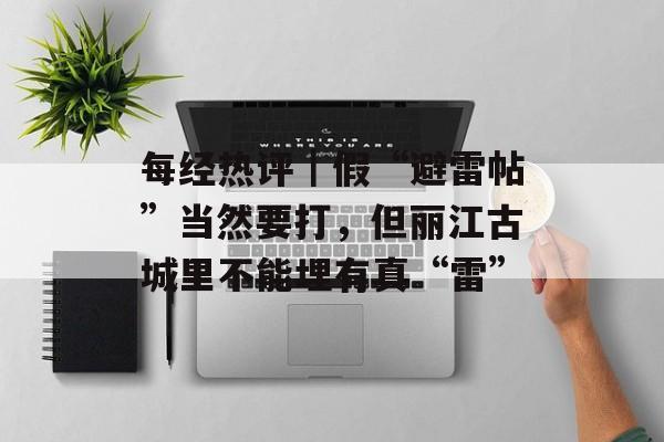每经热评|假“避雷帖”当然要打,但丽江古城里不能埋有真“雷”-第1张图片-佛山资讯网 每经热评|假“避雷帖”当然要打,但丽江古城里不能埋有真“雷”-第1张图片-佛山资讯网