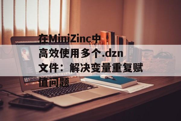 在MiniZinc中高效使用多个.dzn文件:解决变量重复赋值问题
在MiniZinc中高效使用多个.dzn文件:解决变量重复赋值问题
