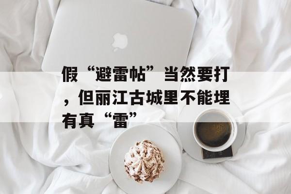假“避雷帖”当然要打，但丽江古城里不能埋有真“雷”-第1张图片-佛山资讯网