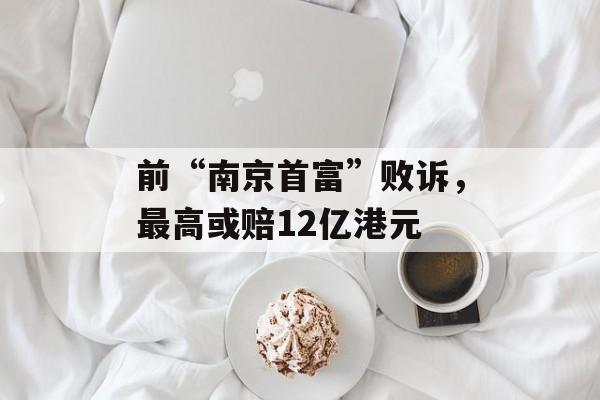 前“南京首富”败诉,最高或赔12亿港元-第1张图片-佛山资讯网 前“南京首富”败诉,最高或赔12亿港元-第1张图片-佛山资讯网