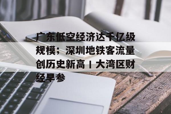 广东低空经济达千亿级规模;深圳地铁客流量创历史新高丨大湾区财经早参-第1张图片-佛山资讯网 广东低空经济达千亿级规模;深圳地铁客流量创历史新高丨大湾区财经早参-第1张图片-佛山资讯网