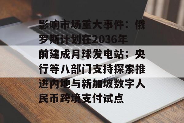 影响市场重大事件:俄罗斯计划在2036年前建成月球发电站;央行等八部门支持探索推进内地与新加坡数字人民币跨境支付试点-第1张图片-佛山资讯网 影响市场重大事件:俄罗斯计划在2036年前建成月球发电站;央行等八部门支持探索推进内地与新加坡数字人民币跨境支付试点-第1张图片-佛山资讯网