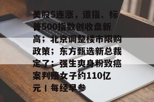 美股5连涨,道指、标普500指数创收盘新高;北京调整楼市限购政策;东方甄选新总裁定了;强生爽身粉致癌案判赔女子约110亿元丨每经早参-第1张图片-佛山资讯网 美股5连涨,道指、标普500指数创收盘新高;北京调整楼市限购政策;东方甄选新总裁定了;强生爽身粉致癌案判赔女子约110亿元丨每经早参-第1张图片-佛山资讯网