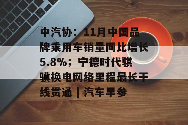 中汽协：11月中国品牌乘用车销量同比增长5.8%；宁德时代骐骥换电网络里程最长干线贯通 | 汽车早参-第1张图片-佛山资讯网