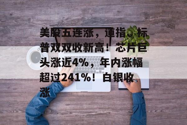 美股五连涨，道指、标普双双收新高！芯片巨头涨近4%，年内涨幅超过241%！白银收涨-第1张图片-佛山资讯网