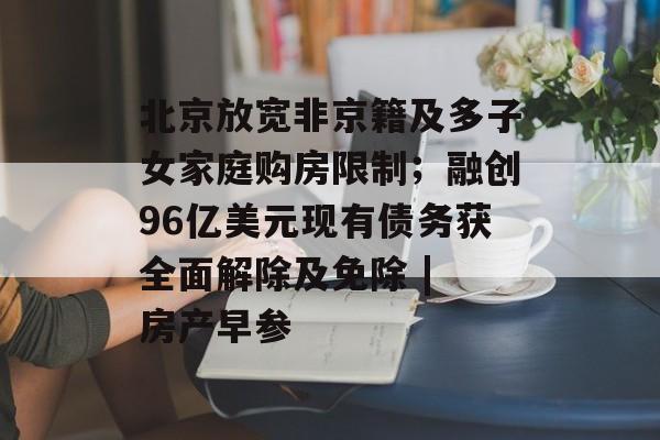 北京放宽非京籍及多子女家庭购房限制;融创96亿美元现有债务获全面解除及免除 | 房产早参-第1张图片-佛山资讯网 北京放宽非京籍及多子女家庭购房限制;融创96亿美元现有债务获全面解除及免除 | 房产早参-第1张图片-佛山资讯网