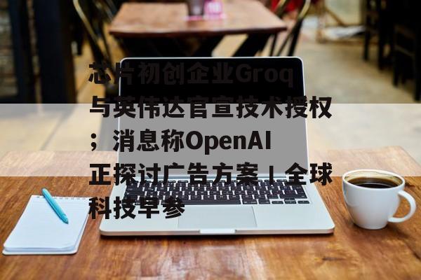 芯片初创企业Groq与英伟达官宣技术授权;消息称OpenAI正探讨广告方案丨全球科技早参-第1张图片-佛山资讯网 芯片初创企业Groq与英伟达官宣技术授权;消息称OpenAI正探讨广告方案丨全球科技早参-第1张图片-佛山资讯网