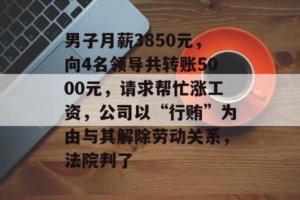 男子月薪3850元,向4名领导共转账5000元,请求帮忙涨工资,公司以“行贿”为由与其解除劳动关系,法院判了-第1张图片-佛山资讯网 男子月薪3850元,向4名领导共转账5000元,请求帮忙涨工资,公司以“行贿”为由与其解除劳动关系,法院判了-第1张图片-佛山资讯网