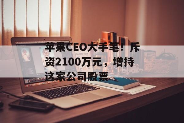 苹果CEO大手笔!斥资2100万元,增持这家公司股票-第1张图片-佛山资讯网 苹果CEO大手笔!斥资2100万元,增持这家公司股票-第1张图片-佛山资讯网